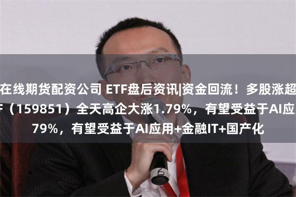 在线期货配资公司 ETF盘后资讯|资金回流！多股涨超2%，金融科技ETF（159851）全天高企大涨1.79%，有望受益于AI应用+金融IT+国产化