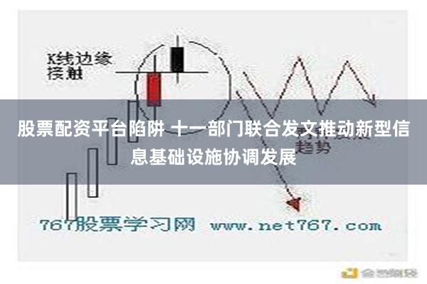 股票配资平台陷阱 十一部门联合发文推动新型信息基础设施协调发展