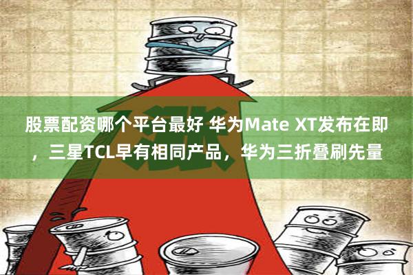 股票配资哪个平台最好 华为Mate XT发布在即，三星TCL早有相同产品，华为三折叠刷先量