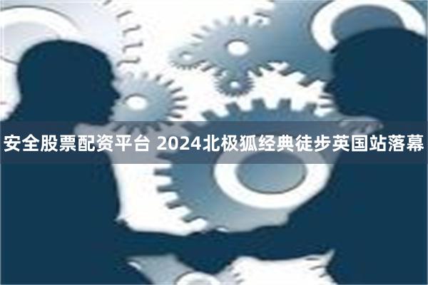 安全股票配资平台 2024北极狐经典徒步英国站落幕