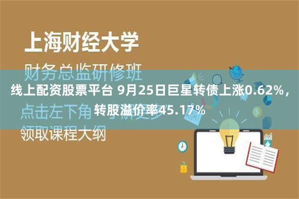 线上配资股票平台 9月25日巨星转债上涨0.62%，转股溢价率45.17%