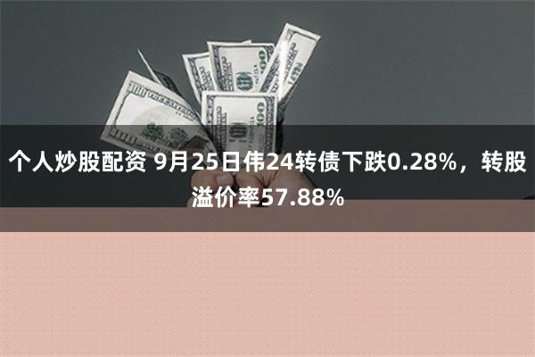 个人炒股配资 9月25日伟24转债下跌0.28%，转股溢价率57.88%