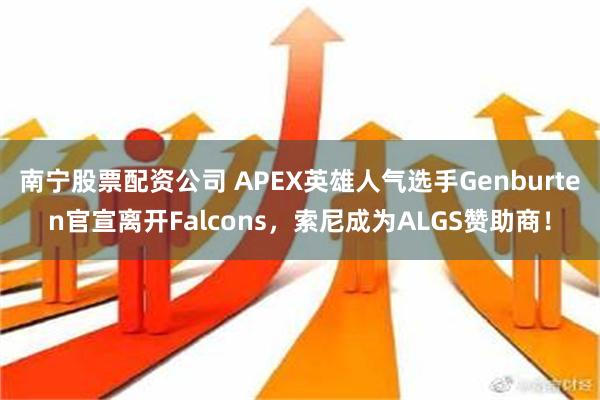 南宁股票配资公司 APEX英雄人气选手Genburten官宣离开Falcons，索尼成为ALGS赞助商！