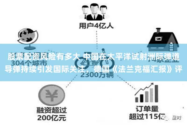 股票配资风险有多大 中国在太平洋试射洲际弹道导弹持续引发国际关注，德国《法兰克福汇报》评