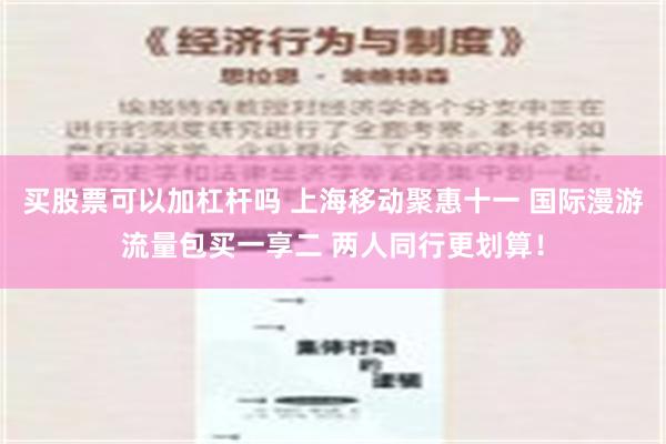 买股票可以加杠杆吗 上海移动聚惠十一 国际漫游流量包买一享二 两人同行更划算！