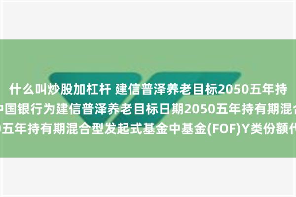 什么叫炒股加杠杆 建信普泽养老目标2050五年持有(FOF)Y: 关于新增中国银行为建信普泽养老目标日期2050五年持有期混合型发起式基金中基金(FOF)Y类份额代销机构的公告