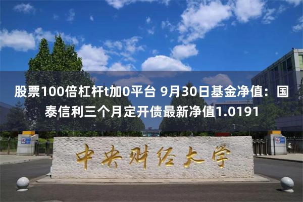 股票100倍杠杆t加0平台 9月30日基金净值：国泰信利三个月定开债最新净值1.0191