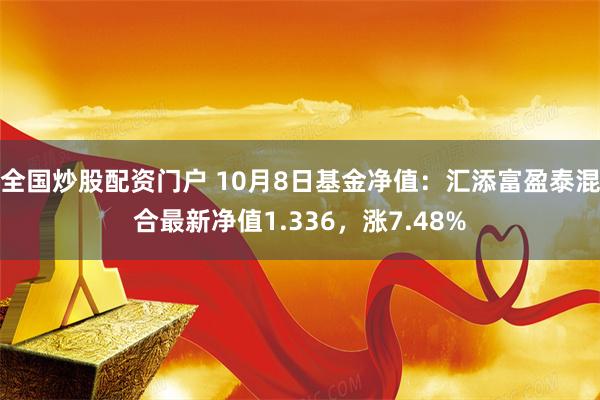 全国炒股配资门户 10月8日基金净值：汇添富盈泰混合最新净值1.336，涨7.48%