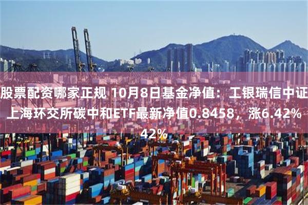 股票配资哪家正规 10月8日基金净值：工银瑞信中证上海环交所碳中和ETF最新净值0.8458，涨6.42%