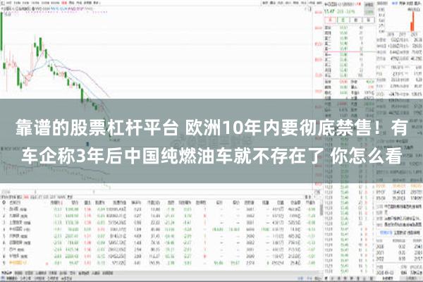 靠谱的股票杠杆平台 欧洲10年内要彻底禁售！有车企称3年后中国纯燃油车就不存在了 你怎么看