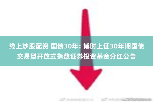 线上炒股配资 国债30年: 博时上证30年期国债交易型开放式指数证券投资基金分红公告