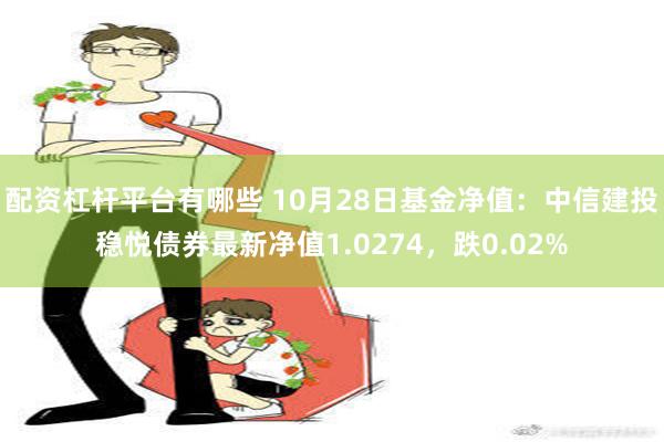 配资杠杆平台有哪些 10月28日基金净值：中信建投稳悦债券最新净值1.0274，跌0.02%