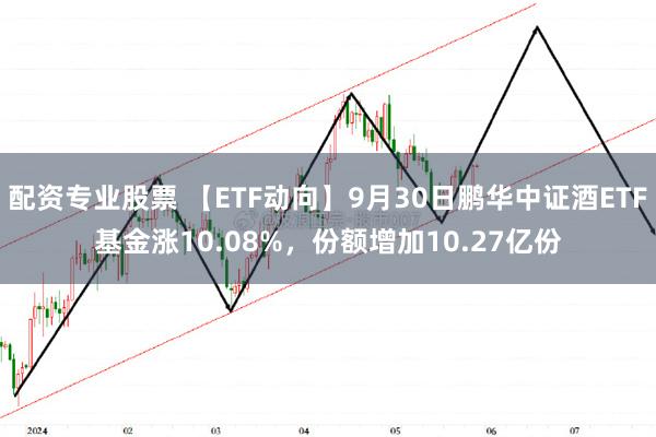 配资专业股票 【ETF动向】9月30日鹏华中证酒ETF基金涨10.08%，份额增加10.27亿份