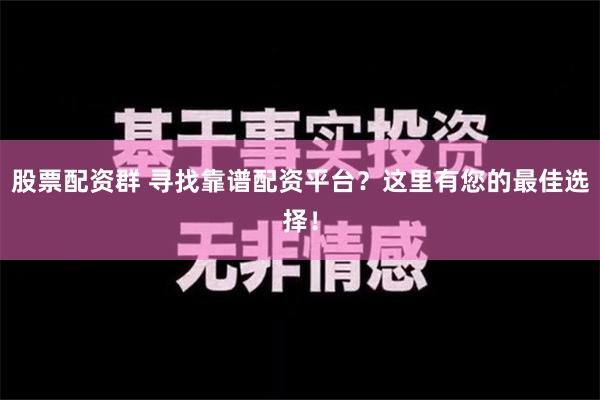 股票配资群 寻找靠谱配资平台？这里有您的最佳选择！