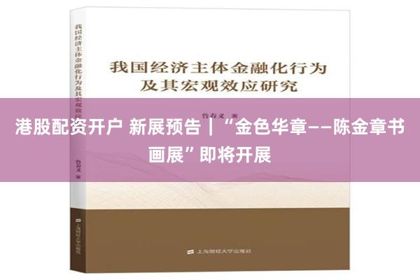 港股配资开户 新展预告｜“金色华章——陈金章书画展”即将开展