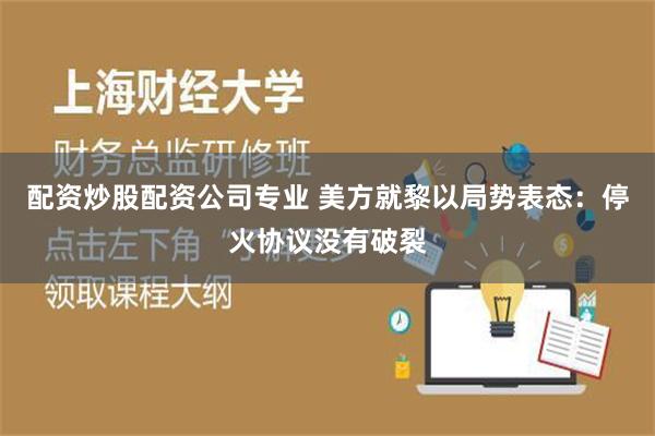 配资炒股配资公司专业 美方就黎以局势表态：停火协议没有破裂