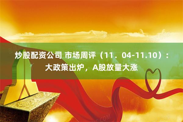 炒股配资公司 市场周评（11．04-11.10）：大政策出炉，A股放量大涨