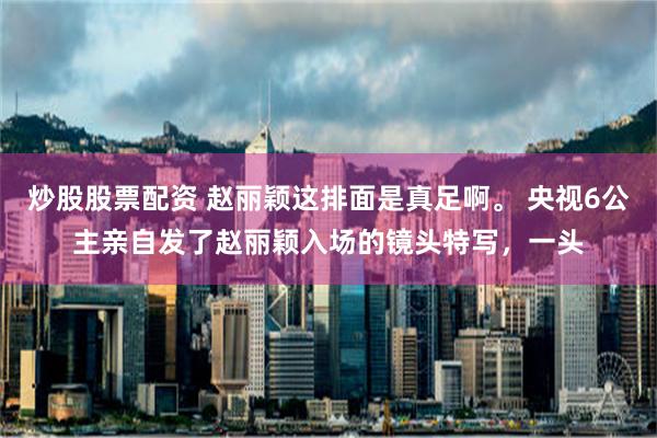 炒股股票配资 赵丽颖这排面是真足啊。 央视6公主亲自发了赵丽颖入场的镜头特写，一头