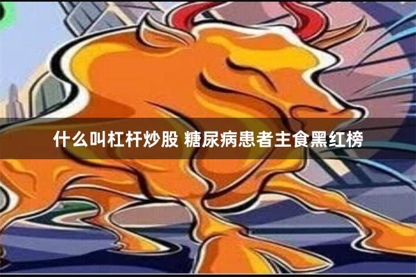 什么叫杠杆炒股 糖尿病患者主食黑红榜