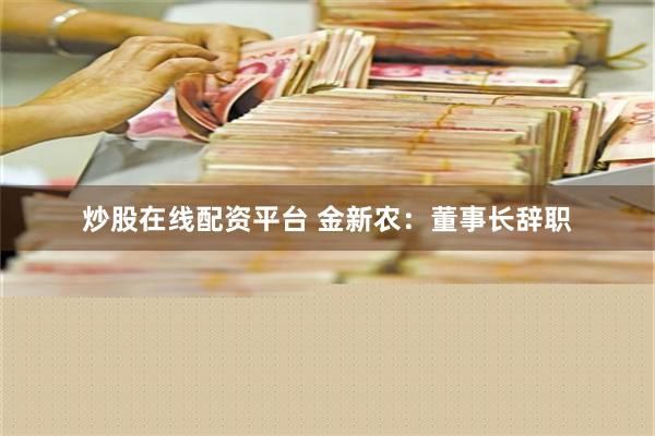 炒股在线配资平台 金新农：董事长辞职