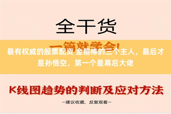 最有权威的股票配资 金箍棒的三个主人，最后才是孙悟空，第一个是幕后大佬