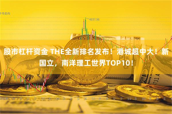 股市杠杆资金 THE全新排名发布！港城超中大！新国立，南洋理工世界TOP10！