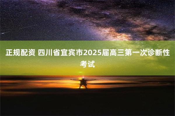 正规配资 四川省宜宾市2025届高三第一次诊断性考试