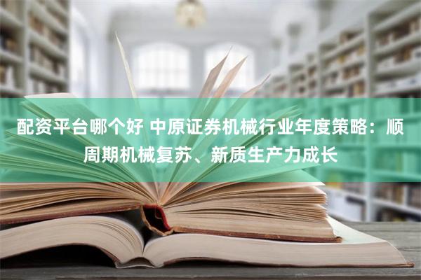 配资平台哪个好 中原证券机械行业年度策略：顺周期机械复苏、新质生产力成长