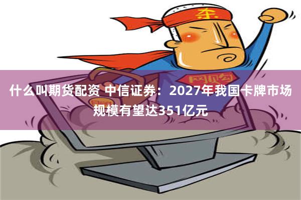 什么叫期货配资 中信证券：2027年我国卡牌市场规模有望达351亿元