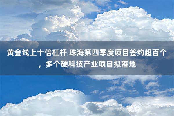 黄金线上十倍杠杆 珠海第四季度项目签约超百个，多个硬科技产业项目拟落地