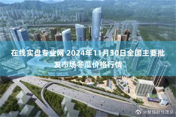 在线实盘专业网 2024年11月30日全国主要批发市场冬瓜价格行情