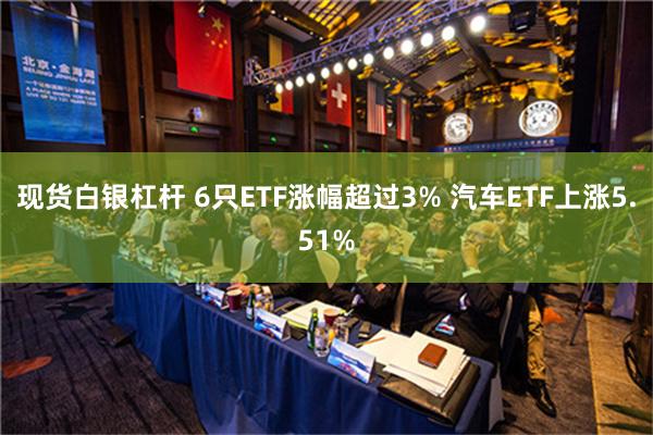 现货白银杠杆 6只ETF涨幅超过3% 汽车ETF上涨5.51%