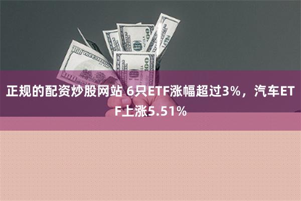 正规的配资炒股网站 6只ETF涨幅超过3%，汽车ETF上涨5.51%