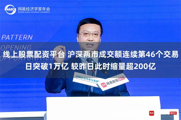 线上股票配资平台 沪深两市成交额连续第46个交易日突破1万亿 较昨日此时缩量超200亿