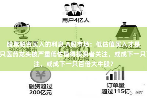 股票融资买入的利息 A股市场：低估值买入才是王道！这15只医药龙头被严重低估值得投资者关注，或成下一只百倍大牛股？