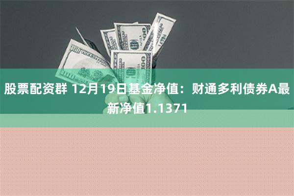 股票配资群 12月19日基金净值：财通多利债券A最新净值1.1371