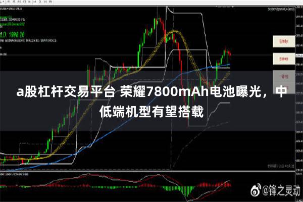 a股杠杆交易平台 荣耀7800mAh电池曝光，中低端机型有望搭载