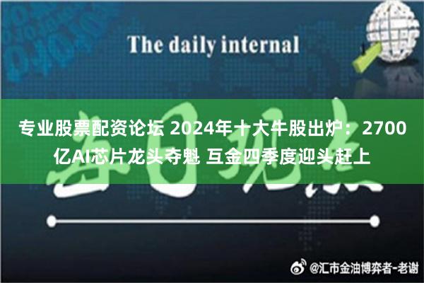 专业股票配资论坛 2024年十大牛股出炉：2700亿AI芯片龙头夺魁 互金四季度迎头赶上