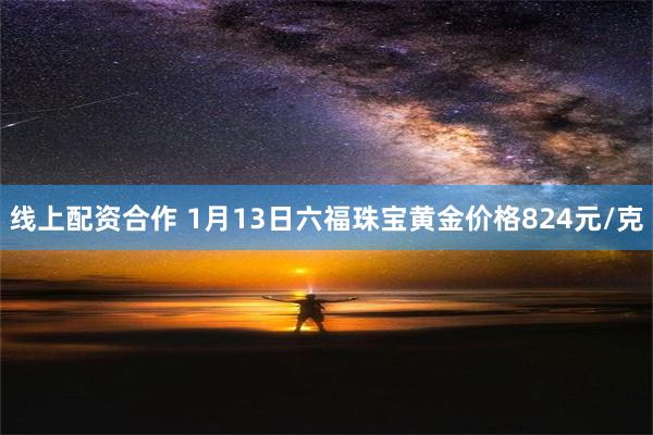 线上配资合作 1月13日六福珠宝黄金价格824元/克