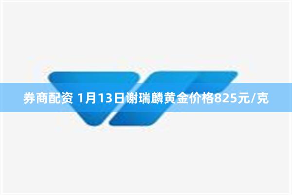 券商配资 1月13日谢瑞麟黄金价格825元/克