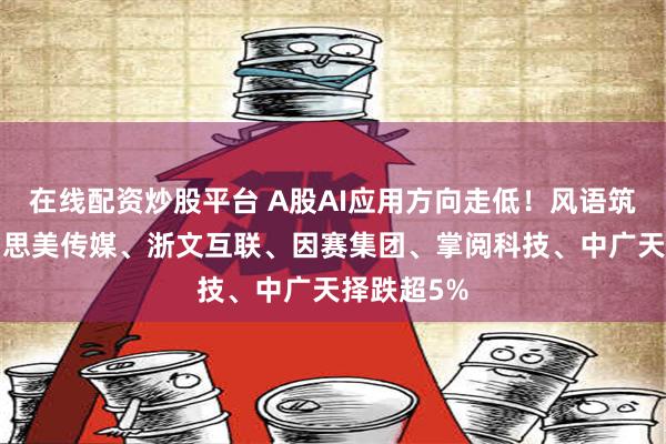 在线配资炒股平台 A股AI应用方向走低！风语筑跌超9%，思美传媒、浙文互联、因赛集团、掌阅科技、中广天择跌超5%