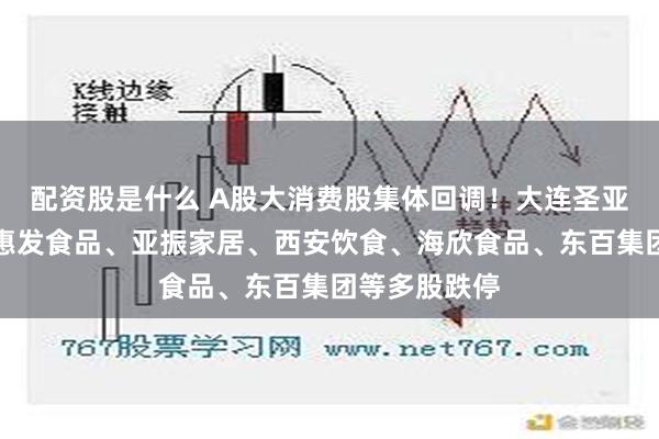 配资股是什么 A股大消费股集体回调！大连圣亚、长白山、惠发食品、亚振家居、西安饮食、海欣食品、东百集团等多股跌停