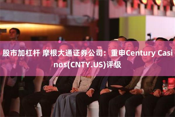 股市加杠杆 摩根大通证券公司：重申Century Casinos(CNTY.US)评级