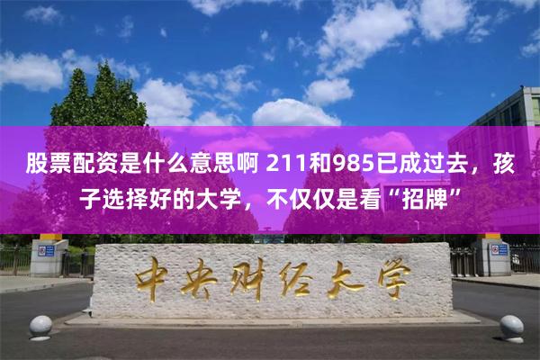 股票配资是什么意思啊 211和985已成过去，孩子选择好的大学，不仅仅是看“招牌”