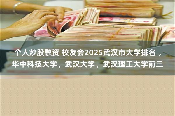 个人炒股融资 校友会2025武汉市大学排名 ，华中科技大学、武汉大学、武汉理工大学前三