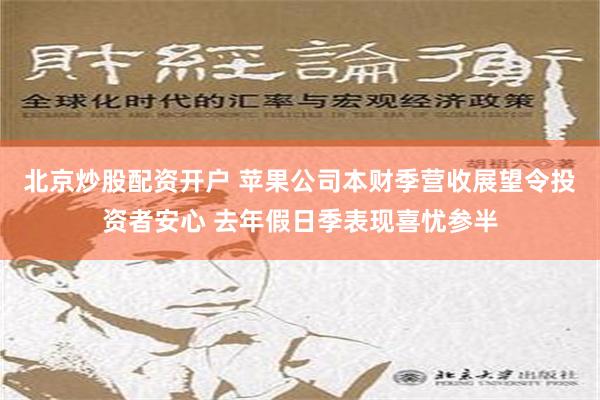 北京炒股配资开户 苹果公司本财季营收展望令投资者安心 去年假日季表现喜忧参半