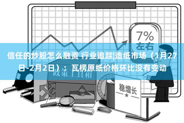 信任的炒股怎么融资 行业追踪|造纸市场（1月27日-2月2日）：瓦楞原纸价格环比没有变动