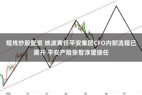 短线炒股配资 姚波离任平安集团CFO内部流程已展开 平安产险张智淳望接任